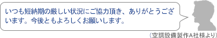 いつも短納期の厳しい状況にご協力頂き、ありがとうございます。今後ともよろしくお願いします。